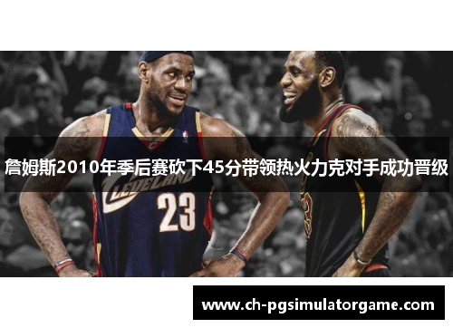詹姆斯2010年季后赛砍下45分带领热火力克对手成功晋级 詹姆斯2010年季后赛砍下45分带领热火力克对手成功晋级