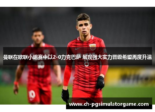 曼联在欧联小组赛中以2-0力克巴萨 展现强大实力晋级希望再度升温