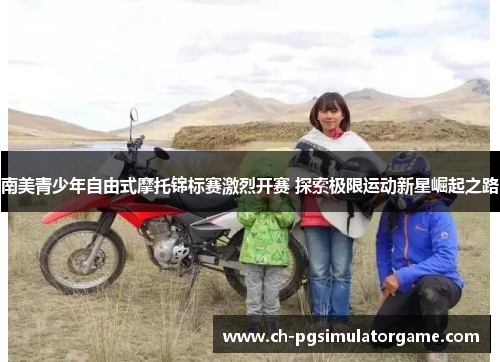 南美青少年自由式摩托锦标赛激烈开赛 探索极限运动新星崛起之路