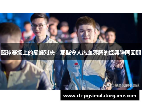 篮球赛场上的巅峰对决：那些令人热血沸腾的经典瞬间回顾