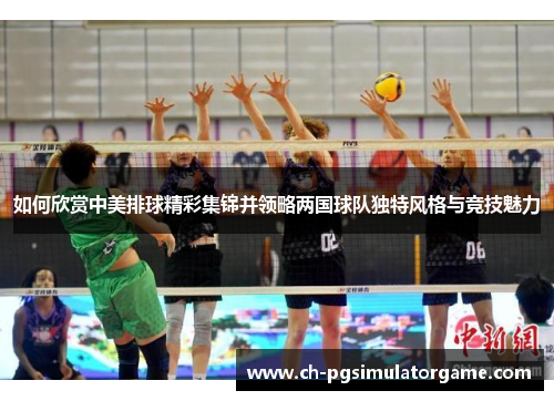 如何欣赏中美排球精彩集锦并领略两国球队独特风格与竞技魅力