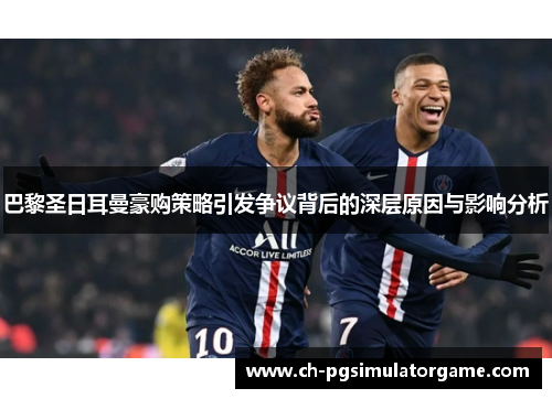 巴黎圣日耳曼豪购策略引发争议背后的深层原因与影响分析