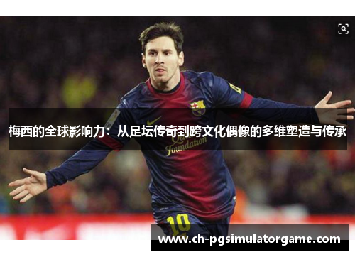 梅西的全球影响力：从足坛传奇到跨文化偶像的多维塑造与传承