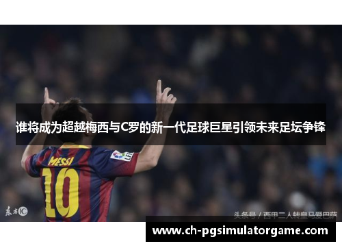 谁将成为超越梅西与C罗的新一代足球巨星引领未来足坛争锋