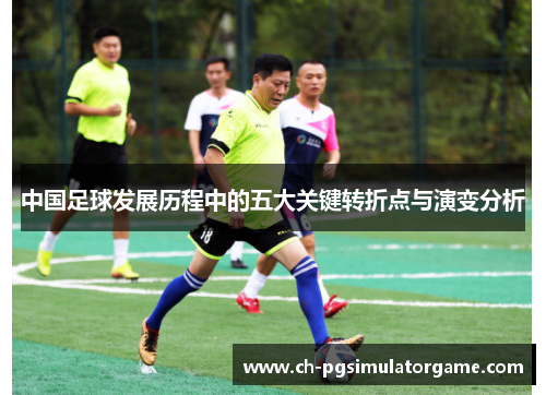 中国足球发展历程中的五大关键转折点与演变分析