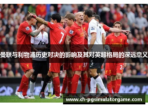 曼联与利物浦历史对决的影响及其对英超格局的深远意义