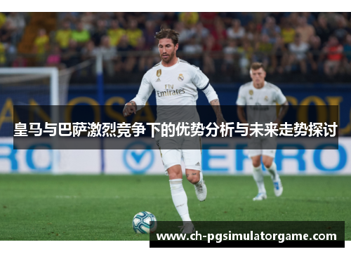 皇马与巴萨激烈竞争下的优势分析与未来走势探讨