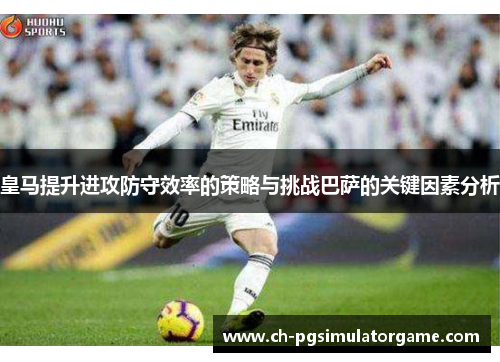 皇马提升进攻防守效率的策略与挑战巴萨的关键因素分析