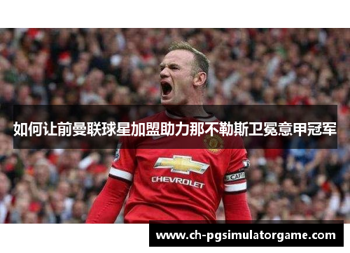 如何让前曼联球星加盟助力那不勒斯卫冕意甲冠军
