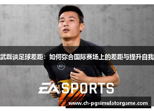 武磊谈足球差距：如何弥合国际赛场上的差距与提升自我