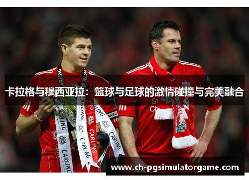 卡拉格与穆西亚拉：篮球与足球的激情碰撞与完美融合