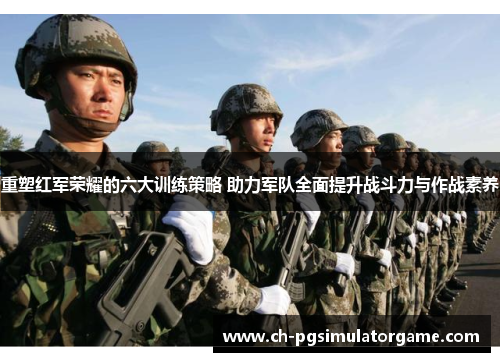 重塑红军荣耀的六大训练策略 助力军队全面提升战斗力与作战素养 重塑红军荣耀的六大训练策略 助力军队全面提升战斗力与作战素养