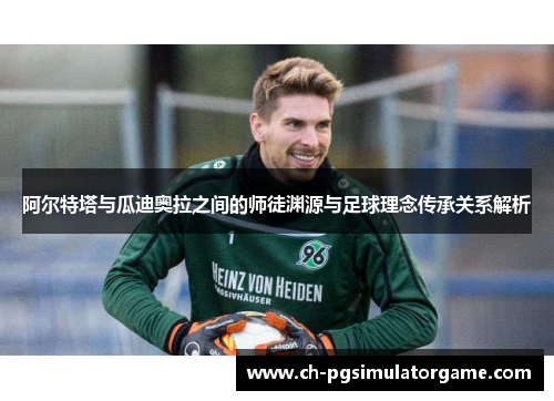 阿尔特塔与瓜迪奥拉之间的师徒渊源与足球理念传承关系解析 阿尔特塔与瓜迪奥拉之间的师徒渊源与足球理念传承关系解析