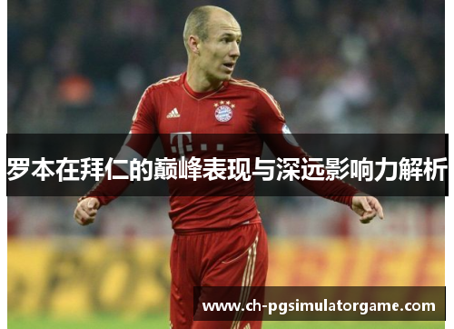 罗本在拜仁的巅峰表现与深远影响力解析