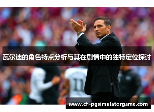 瓦尔迪的角色特点分析与其在剧情中的独特定位探讨