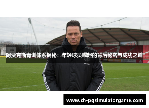 阿贾克斯青训体系揭秘：年轻球员崛起的背后秘密与成功之道