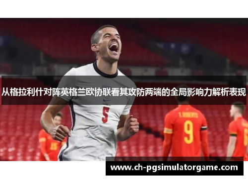 从格拉利什对阵英格兰欧协联看其攻防两端的全局影响力解析表现