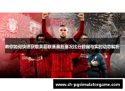 教你如何快速获取英超联赛最新赛况比分数据与实时动态解析 教你如何快速获取英超联赛最新赛况比分数据与实时动态解析