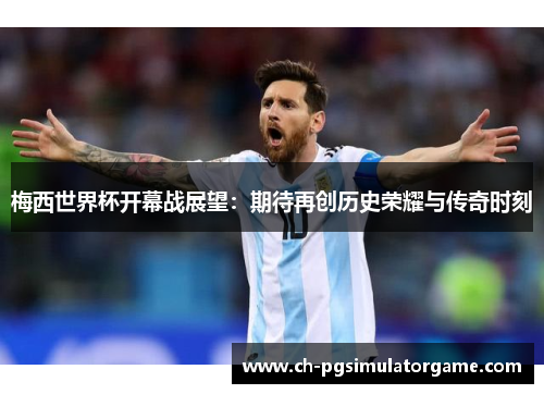 梅西世界杯开幕战展望:期待再创历史荣耀与传奇时刻 梅西世界杯开幕战展望:期待再创历史荣耀与传奇时刻
