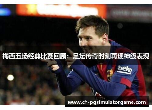 梅西五场经典比赛回顾：足坛传奇时刻再现神级表现