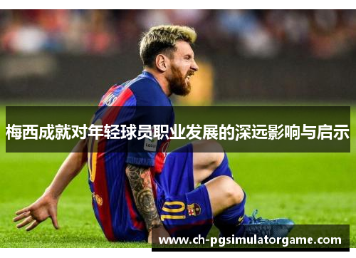 梅西成就对年轻球员职业发展的深远影响与启示