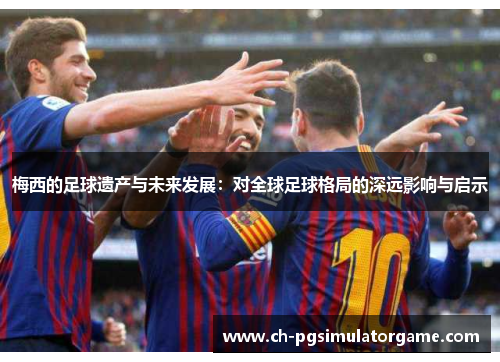 梅西的足球遗产与未来发展:对全球足球格局的深远影响与启示 梅西的足球遗产与未来发展:对全球足球格局的深远影响与启示