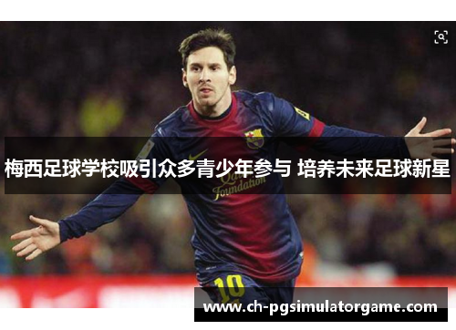 梅西足球学校吸引众多青少年参与 培养未来足球新星 梅西足球学校吸引众多青少年参与 培养未来足球新星