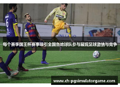 每个赛季国王杯赛事吸引全国各地球队参与展现足球激情与竞争