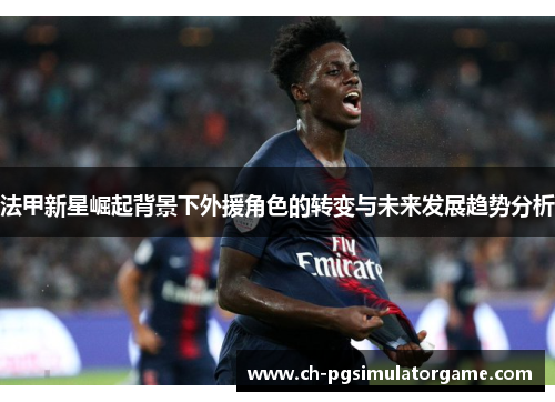 法甲新星崛起背景下外援角色的转变与未来发展趋势分析 法甲新星崛起背景下外援角色的转变与未来发展趋势分析