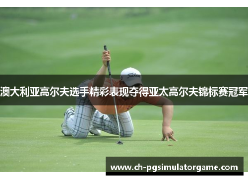 澳大利亚高尔夫选手精彩表现夺得亚太高尔夫锦标赛冠军 澳大利亚高尔夫选手精彩表现夺得亚太高尔夫锦标赛冠军