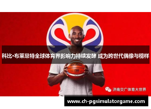 科比·布莱恩特全球体育界影响力持续发酵 成为跨世代偶像与榜样