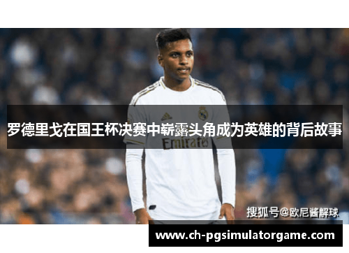 罗德里戈在国王杯决赛中崭露头角成为英雄的背后故事